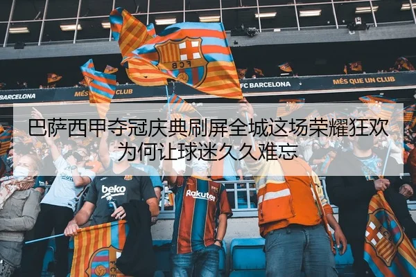 巴萨西甲夺冠庆典刷屏全城这场荣耀狂欢为何让球迷久久难忘
