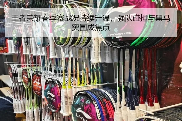 王者荣耀春季赛战况持续升温，强队碰撞与黑马突围成焦点