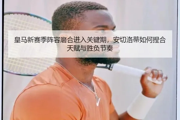 皇马新赛季阵容磨合进入关键期，安切洛蒂如何捏合天赋与胜负节奏